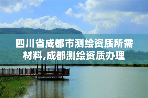 四川省成都市測繪資質所需材料,成都測繪資質辦理