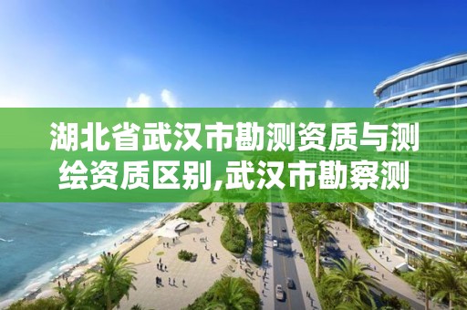 湖北省武漢市勘測(cè)資質(zhì)與測(cè)繪資質(zhì)區(qū)別,武漢市勘察測(cè)繪院