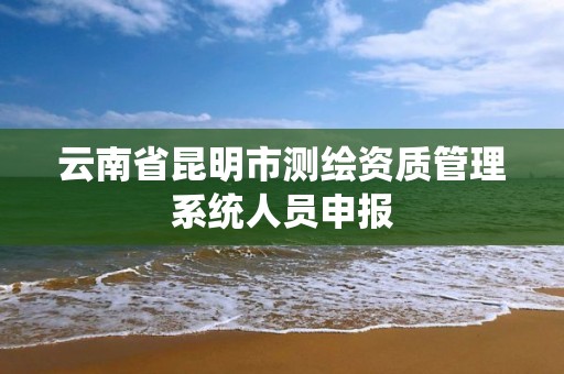 云南省昆明市測繪資質管理系統人員申報