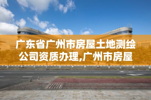 廣東省廣州市房屋土地測繪公司資質(zhì)辦理,廣州市房屋測繪管理實施細則