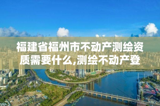 福建省福州市不動產測繪資質需要什么,測繪不動產登記流程表