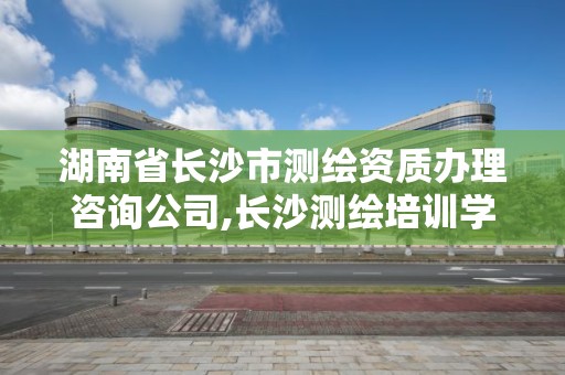 湖南省長沙市測繪資質(zhì)辦理咨詢公司,長沙測繪培訓學校