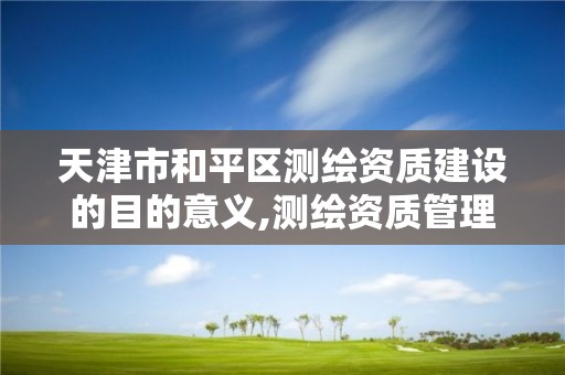 天津市和平區測繪資質建設的目的意義,測繪資質管理辦法征求意見稿