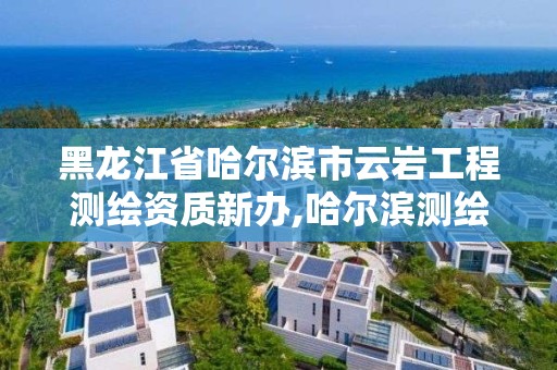 黑龍江省哈爾濱市云巖工程測繪資質新辦,哈爾濱測繪局幼兒園是民辦還是公辦。