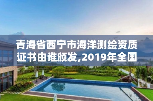 青海省西寧市海洋測繪資質(zhì)證書由誰頒發(fā),2019年全國海洋測繪甲級(jí)資質(zhì)單位。