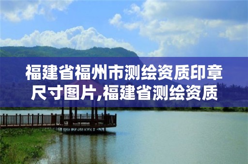 福建省福州市測繪資質印章尺寸圖片,福建省測繪資質查詢