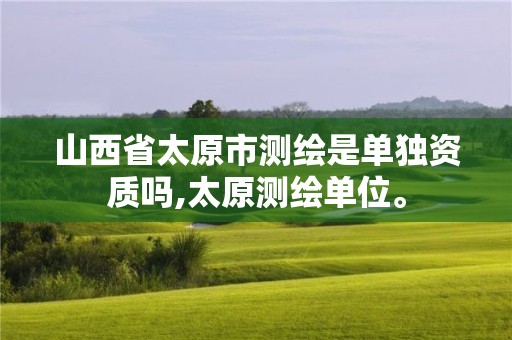 山西省太原市測(cè)繪是單獨(dú)資質(zhì)嗎,太原測(cè)繪單位。