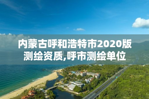 內蒙古呼和浩特市2020版測繪資質,呼市測繪單位