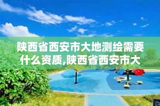 陜西省西安市大地測(cè)繪需要什么資質(zhì),陜西省西安市大地測(cè)繪需要什么資質(zhì)才能進(jìn)