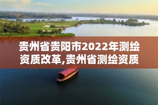 貴州省貴陽市2022年測繪資質改革,貴州省測繪資質管理條例