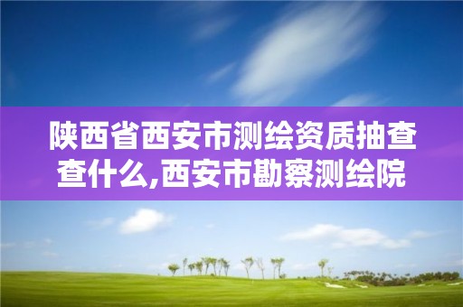 陜西省西安市測繪資質抽查查什么,西安市勘察測繪院資質等級