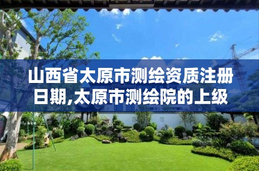 山西省太原市測繪資質注冊日期,太原市測繪院的上級單位