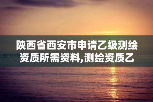 陜西省西安市申請乙級測繪資質所需資料,測繪資質乙級申請需要什么條件