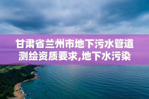 甘肅省蘭州市地下污水管道測繪資質要求,地下水污染監測。