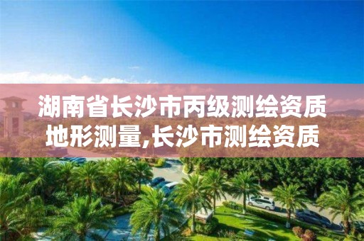 湖南省長沙市丙級測繪資質地形測量,長沙市測繪資質單位名單