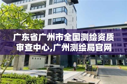 廣東省廣州市全國測繪資質審查中心,廣州測繪局官網。