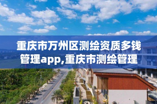 重慶市萬州區測繪資質多錢管理app,重慶市測繪管理條例