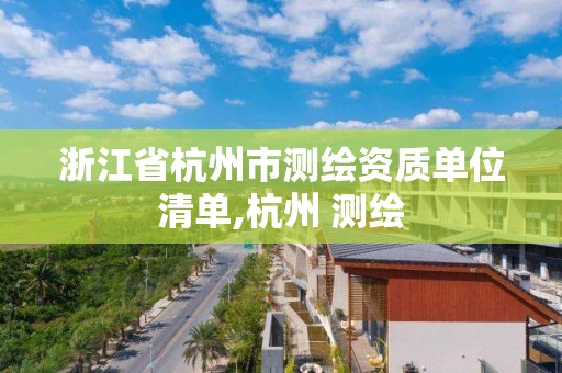 浙江省杭州市測繪資質單位清單,杭州 測繪