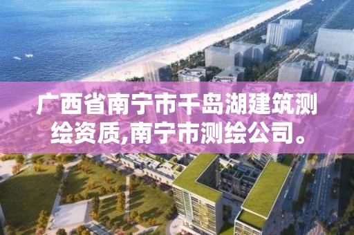 廣西省南寧市千島湖建筑測繪資質,南寧市測繪公司。