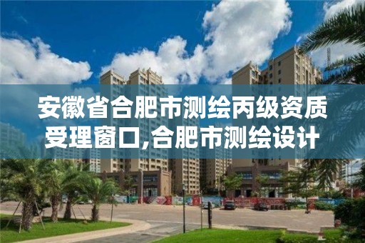 安徽省合肥市測繪丙級資質受理窗口,合肥市測繪設計研究院是國企嗎