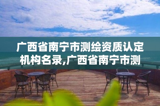 廣西省南寧市測繪資質認定機構名錄,廣西省南寧市測繪資質認定機構名錄公示