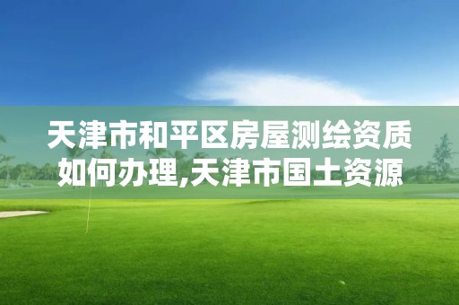 天津市和平區(qū)房屋測繪資質(zhì)如何辦理,天津市國土資源測繪和房屋測量中心電話