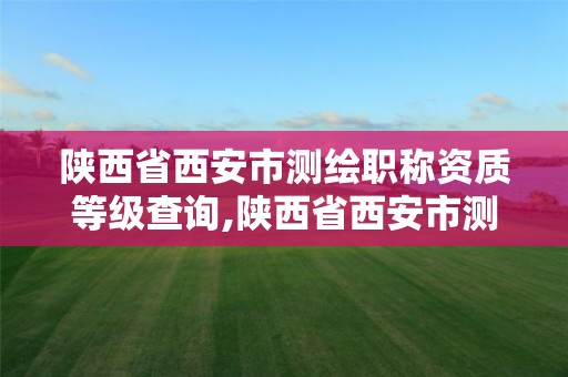 陜西省西安市測繪職稱資質等級查詢,陜西省西安市測繪職稱資質等級查詢網