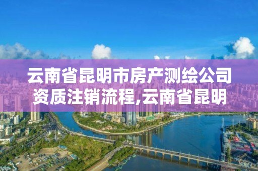 云南省昆明市房產(chǎn)測繪公司資質(zhì)注銷流程,云南省昆明市房產(chǎn)測繪公司資質(zhì)注銷流程及費用。