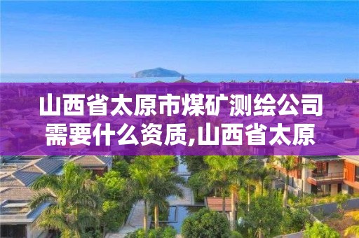 山西省太原市煤礦測繪公司需要什么資質,山西省太原市煤礦測繪公司需要什么資質證書。