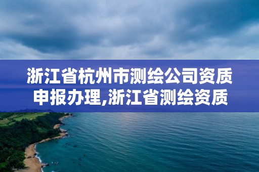 浙江省杭州市測繪公司資質申報辦理,浙江省測繪資質申請需要什么條件