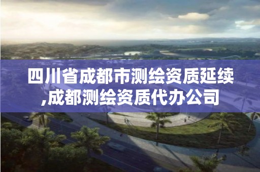 四川省成都市測繪資質延續,成都測繪資質代辦公司