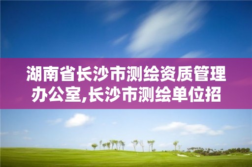 湖南省長沙市測繪資質管理辦公室,長沙市測繪單位招聘