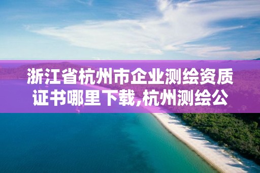 浙江省杭州市企業(yè)測繪資質(zhì)證書哪里下載,杭州測繪公司有哪幾家。