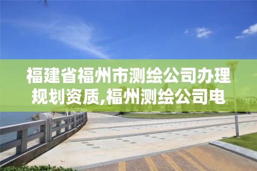 福建省福州市測(cè)繪公司辦理規(guī)劃資質(zhì),福州測(cè)繪公司電話