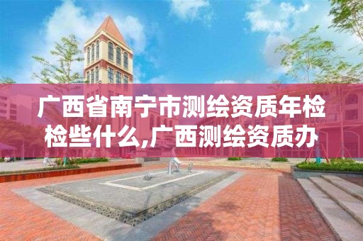 廣西省南寧市測繪資質年檢檢些什么,廣西測繪資質辦理