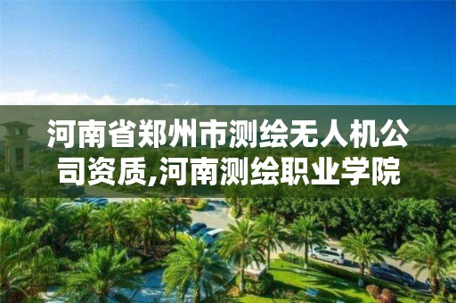 河南省鄭州市測繪無人機公司資質,河南測繪職業學院無人機