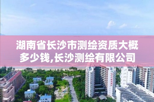 湖南省長沙市測繪資質大概多少錢,長沙測繪有限公司聯系電話。