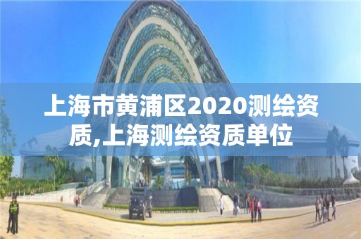 上海市黃浦區(qū)2020測繪資質(zhì),上海測繪資質(zhì)單位