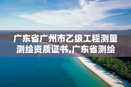 廣東省廣州市乙級工程測量測繪資質證書,廣東省測繪資質單位名單。