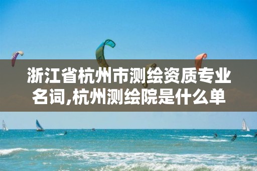 浙江省杭州市測繪資質專業名詞,杭州測繪院是什么單位