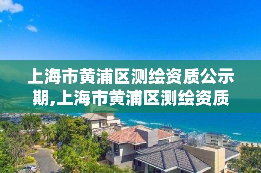 上海市黃浦區測繪資質公示期,上海市黃浦區測繪資質公示期限是多久