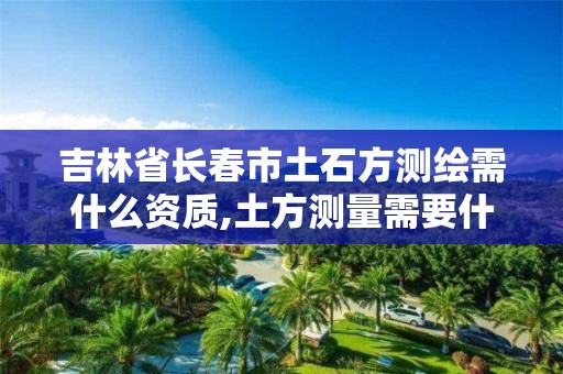 吉林省長春市土石方測繪需什么資質,土方測量需要什么測繪資質。