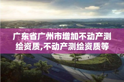 廣東省廣州市增加不動產(chǎn)測繪資質(zhì),不動產(chǎn)測繪資質(zhì)等級。