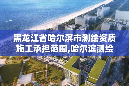 黑龍江省哈爾濱市測繪資質施工承擔范圍,哈爾濱測繪公司有哪些