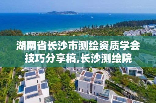 湖南省長沙市測繪資質學會技巧分享稿,長沙測繪院