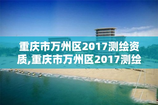 重慶市萬州區2017測繪資質,重慶市萬州區2017測繪資質查詢