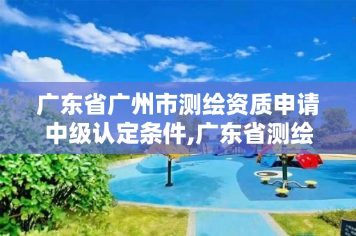 廣東省廣州市測繪資質申請中級認定條件,廣東省測繪職稱