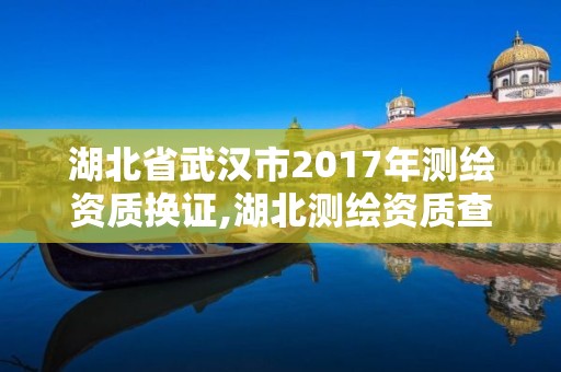 湖北省武漢市2017年測繪資質換證,湖北測繪資質查詢