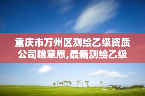 重慶市萬州區測繪乙級資質公司啥意思,最新測繪乙級資質申報條件