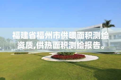 福建省福州市供暖面積測繪資質,供熱面積測繪報告。